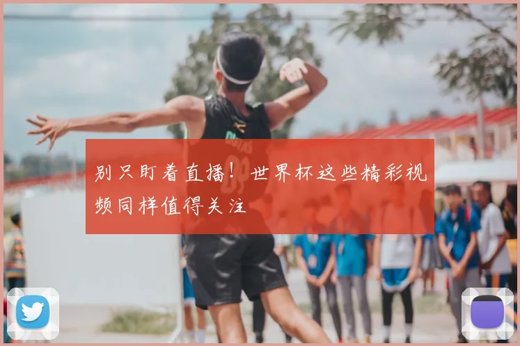 别只盯着直播！世界杯这些精彩视频同样值得关注
