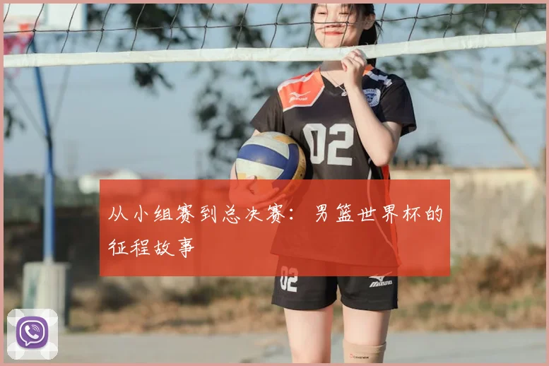 从小组赛到总决赛:男篮世界杯的征程故事