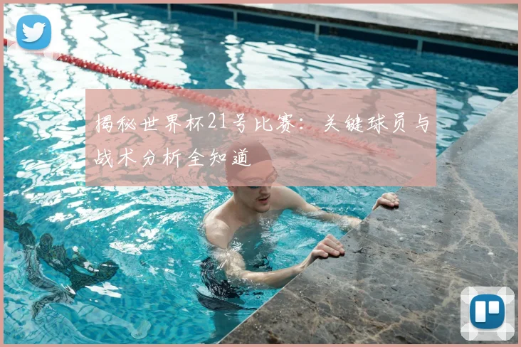 揭秘世界杯21号比赛：关键球员与战术分析全知道