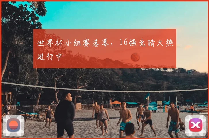 世界杯小组赛落幕,16强竞猜火热进行中
