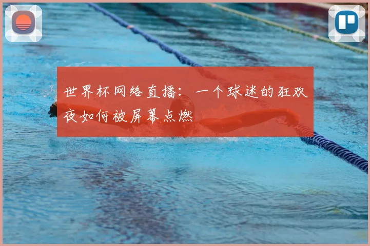 世界杯网络直播：一个球迷的狂欢夜如何被屏幕点燃