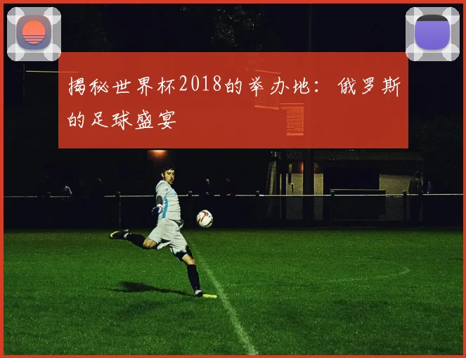 揭秘世界杯2018的举办地：俄罗斯的足球盛宴