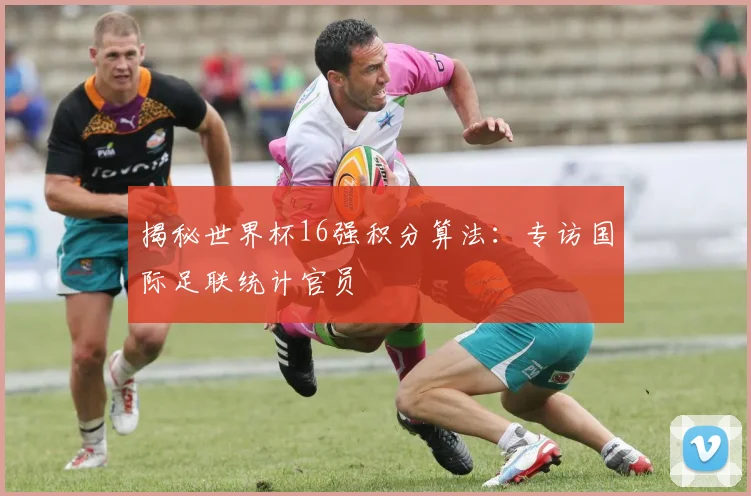 揭秘世界杯16强积分算法：专访国际足联统计官员