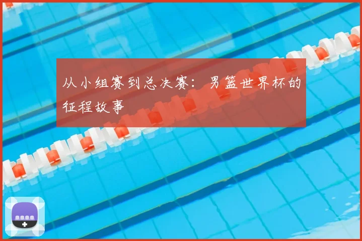 从小组赛到总决赛:男篮世界杯的征程故事