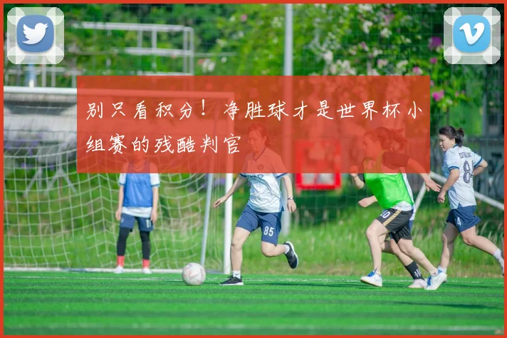 别只看积分！净胜球才是世界杯小组赛的残酷判官