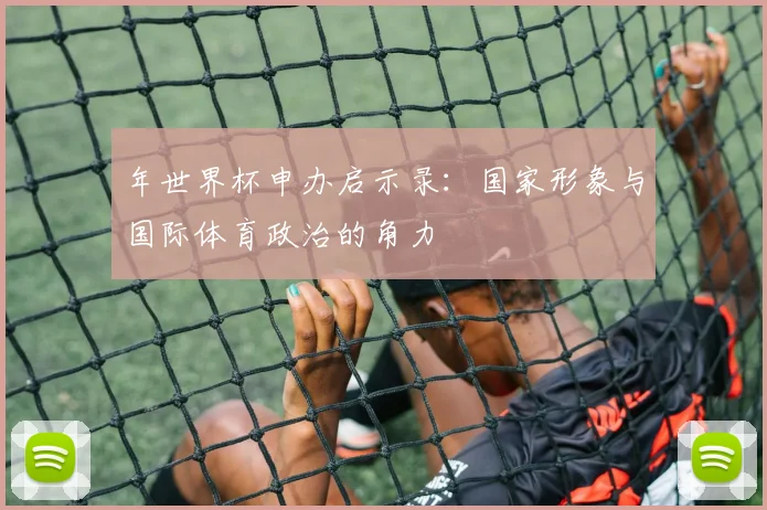 年世界杯申办启示录:国家形象与国际体育政治的角力
