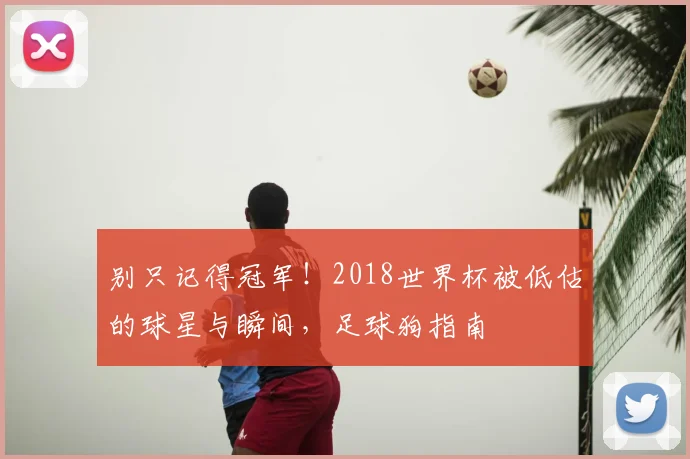 别只记得冠军！2018世界杯被低估的球星与瞬间，足球狗指南