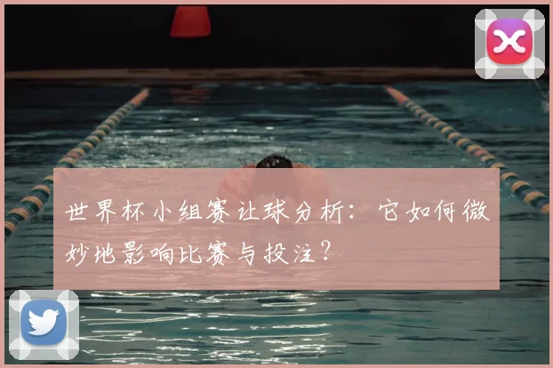 世界杯小组赛让球分析:它如何微妙地影响比赛与投注?
