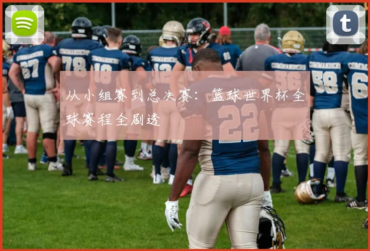 从小组赛到总决赛:篮球世界杯全球赛程全剧透