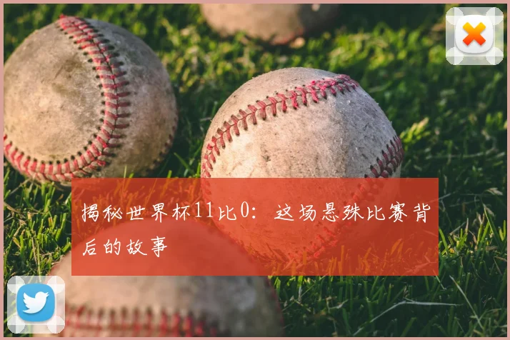 揭秘世界杯11比0：这场悬殊比赛背后的故事