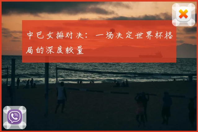 中巴女排对决：一场决定世界杯格局的深度较量