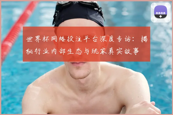 世界杯网络投注平台深度专访：揭秘行业内部生态与玩家真实故事