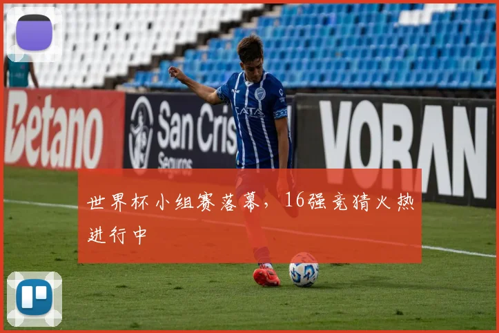 世界杯小组赛落幕,16强竞猜火热进行中