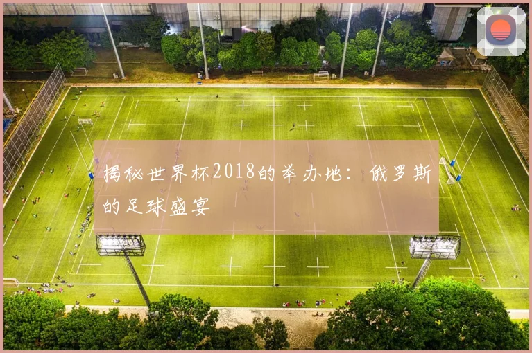 揭秘世界杯2018的举办地：俄罗斯的足球盛宴